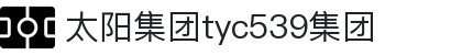 太阳集团tyc539(中国)有限公司